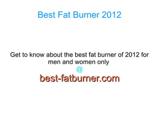 Best Fat Burner 2012



Get to know about the best fat burner of 2012 for
             men and women only
                      @
          best-fatburner.com
 