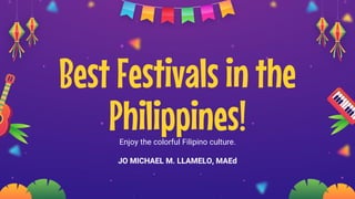 Best Festivals in the
Philippines!
Enjoy the colorful Filipino culture.
JO MICHAEL M. LLAMELO, MAEd
 