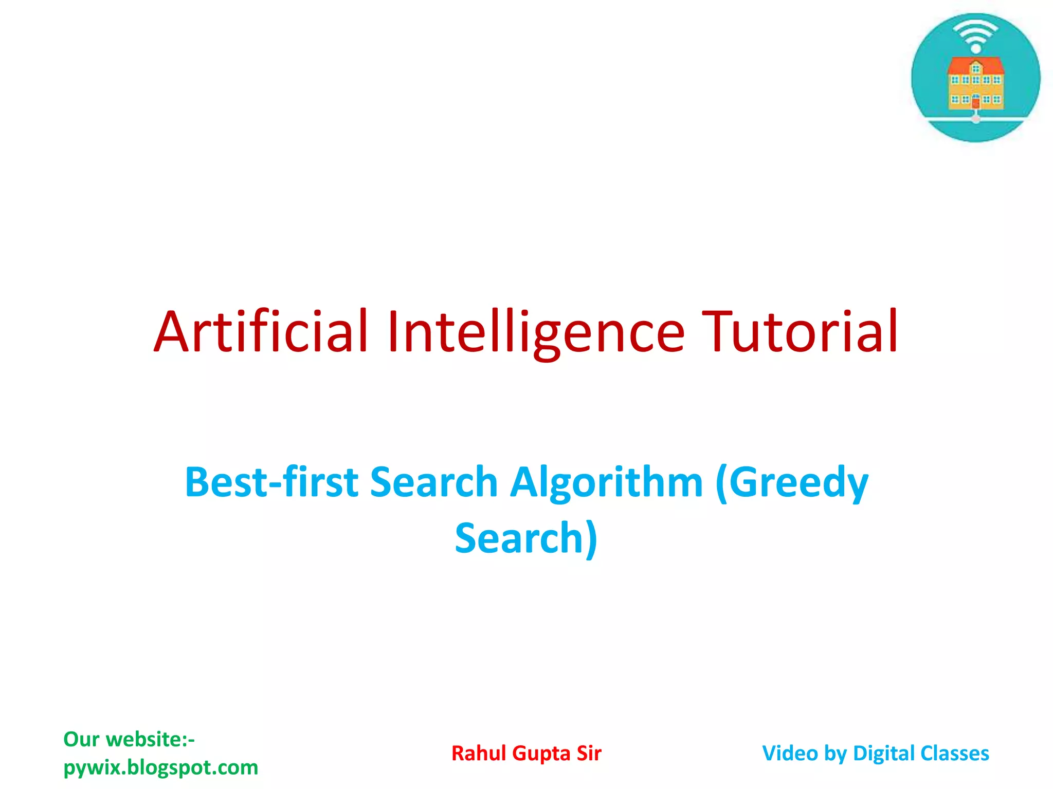 Artificial Intelligence Tutorial Best-first Search Algorithm (Greedy Search) Our website:- pywix.blogspot.com Rahul Gupta Sir Video by Digital Classes 