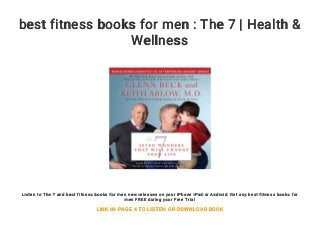 best fitness books for men : The 7 | Health &
Wellness
Listen to The 7 and best fitness books for men new releases on your iPhone iPad or Android. Get any best fitness books for
men FREE during your Free Trial
LINK IN PAGE 4 TO LISTEN OR DOWNLOAD BOOK
 
