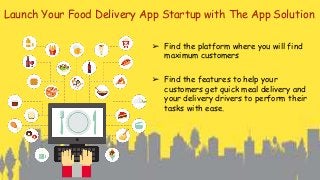 Launch Your Food Delivery App Startup with The App Solution
➢ Find the platform where you will find
maximum customers
➢ Find the features to help your
customers get quick meal delivery and
your delivery drivers to perform their
tasks with ease.
 