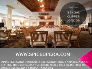 www.spiceopera.com
Indian restaurant guide with restaurant menu's and restaurant
reviews. Free restaurant vouchers, order food online from top
London restaurant & Indian takeaway

 