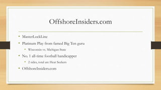 OffshoreInsiders.com
• MasterLockLine
• Platinum Play from famed Big Ten guru
• Wisconsin vs. Michigan State
• No. 1 all-time football handicapper
• 2 sides, total are Heat Seekers
• OffshoreInsiders.com
 