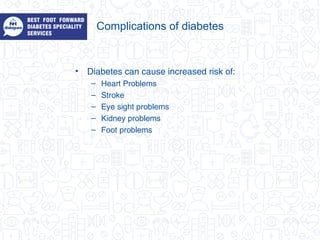 Complications of diabetes
• Diabetes can cause increased risk of:
– Heart Problems
– Stroke
– Eye sight problems
– Kidney problems
– Foot problems
 