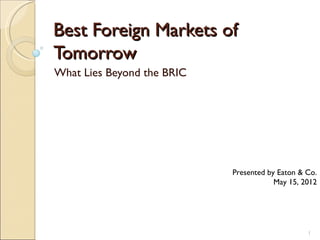 Best Foreign Markets of
Tomorrow
What Lies Beyond the BRIC




                            Presented by Eaton & Co.
                                        May 15, 2012




                                                 1
 