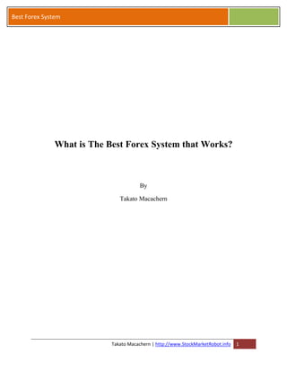 Best Forex System




              What is The Best Forex System that Works?



                                       By

                              Takato Macachern




                           Takato Macachern | http://www.StockMarketRobot.info   1
 