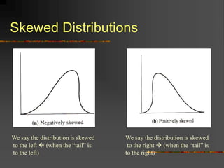Skewed Distributions
We say the distribution is skewed
to the left  (when the “tail” is
to the left)
We say the distribution is skewed
to the right  (when the “tail” is
to the right)
 