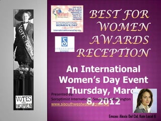 An International
    Women’s Day Event
        Thursday, March
Presented by:

                      8, 2012
Soroptimist International Southwest Washington
www.sisouthwestwashington.org


                           Emcee: Alexis Del Cid, Koin Local 6
 