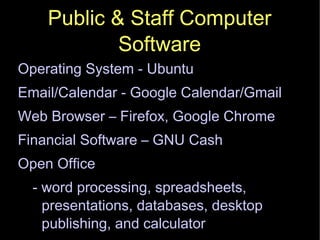 Public & Staff Computer Software Operating System - Ubuntu Email/Calendar - Google Calendar/Gmail Web Browser – Firefox, Google Chrome Financial Software – GNU Cash Open Office - word processing, spreadsheets, presentations, databases, desktop publishing, and calculator 