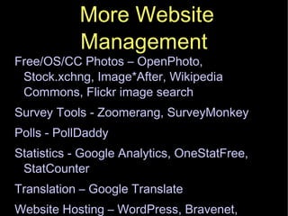 More Website Management Free/OS/CC Photos – OpenPhoto, Stock.xchng, Image*After, Wikipedia Commons, Flickr image search Survey Tools - Zoomerang, SurveyMonkey Polls - PollDaddy Statistics - Google Analytics, OneStatFree, StatCounter Translation – Google Translate Website Hosting – WordPress, Bravenet, Bryght.com, Weebly, SquareSpace 