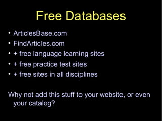 Free Databases ArticlesBase.com FindArticles.com + free language learning sites + free practice test sites + free sites in all disciplines Why not add this stuff to your website, or even your catalog? 