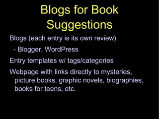 Blogs for Book Suggestions Blogs (each entry is its own review)‏ - Blogger, WordPress  Entry templates w/ tags/categories Webpage with links directly to mysteries, picture books, graphic novels, biographies, books for teens, etc. 