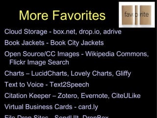 More Favorites Cloud Storage - box.net, drop.io, adrive Book Jackets - Book City Jackets Open Source/CC Images - Wikipedia Commons, Flickr Image Search Charts – LucidCharts, Lovely Charts, Gliffy Text to Voice - Text2Speech Citation Keeper – Zotero, Evernote, CiteULike Virtual Business Cards - card.ly File Drop Sites - SendUIt, DropBox  