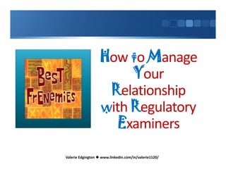 How to Manage 
                        Your 
                    Relationship 
                   with Regulatory 
                     Examiners
Valerie Edgington  www.linkedin.com/in/valerie1120/
 