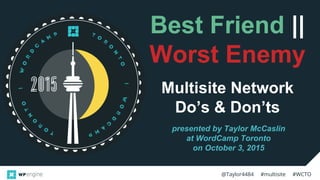 @Taylor4484 #multisite #WCTO
Best Friend ||
Worst Enemy
Multisite Network
Do’s & Don’ts
presented by Taylor McCaslin
at WordCamp Toronto
on October 3, 2015
 