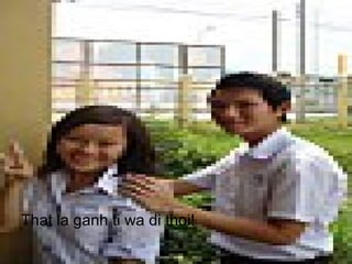 That la ganh ti wa di thoi!
 