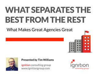 Presented by Tim Williams
ignition consulting group
www.ignitiongroup.com
What Separates the
Best from the Rest
What Makes Great Agencies Great
 