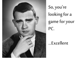 So, you’re
looking for a
game for your
PC.
…Excellent

 