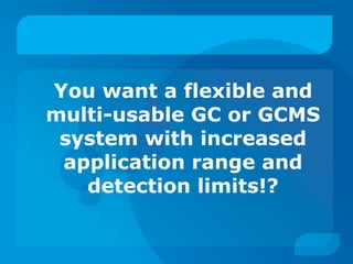 You want a flexible and
multi-usable GC or GCMS
system with increased
application range and
detection limits!?
 