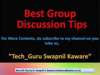 Best Group
Discussion Tips
For More Contents, do subscribe to my channel on you
tube as,
”Tech_Guru Swapnil Kaware”
Best GD Tips by Er. Swapnil V. Kaware (svkaware@yahoo.co.in)
 