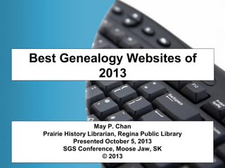 Best Genealogy Websites of
2013
May P. Chan
Prairie History Librarian, Regina Public Library
Presented October 5, 2013
SGS Conference, Moose Jaw, SK
© 2013
 