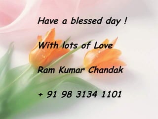 Have a blessed day ! With lots of Love Ram Kumar Chandak + 91 98 3134 1101