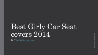 Best Girly Car Seat 
covers 2014 
By TheCarMania.com 
http://www.thecarmania.com/ 
 