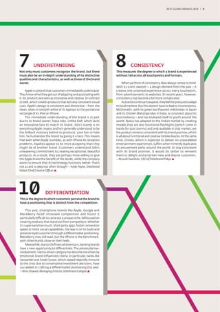 BEST GLOBAL BRANDS 200100 / 9




7          UNDERSTANDING
Not only must customers recognize the brand, but there
                                                                     8           CONSISTENCY
                                                                     This measures the degree to which a brand is experienced
must also be an in-depth understanding of its distinctive            without fail across all touchpoints and formats.
qualities and characteristics, as well as those of the brand
owner.                                                                     When we think of consistency, Nike always comes to mind.
                                                                     With its iconic swoosh – a design element from the past – it
      Apple is a brand that customers immediately understand.        creates one universal experience across every touchpoint,
They know what they get out of adopting and associating with         from advertisements to websites. In recent years, however,
it. Its products are seen as innovative and creative. In contrast    consistency has become a bit more complicated.
to Dell, which creates products that lack any consistent visual            As brands continue to expand, they feel the pressure to adapt
cues, Apple’s design is consistent and distinctive – from the        to local markets. But this doesn’t have to lead to inconsistency.
clean, silver or smooth white of its laptops to the pocketsize       McDonald’s, with its green-tea-ﬂavored milkshakes in Japan
rectangle of its iPod or iPhone.                                     and its Chicken Maharaja-Mac in India, is consistent about its
      This immediate understanding of the brand is in part           inconsistency – and has endeared itself to youth around the
due to its brand owner, Steve Jobs. Unlike Dell, which lacks         world. Nokia has adapted to the Indian market by creating
an innovative face to match its brand, Jobs’s stamp is on            models that are also functional ﬂashlights (which come in
everything Apple creates and he’s generally understood to be         handy for dust storms) and only available in that market; yet
the brilliant visionary behind its products. Love him or hate        the product remains consistent with its brand promise, which
him, he humanizes the brand by giving it a face. This means          is all about functional and creative mobile devices. At the same
that even when Apple stumbles, as with iPhone 4’s reception          time, Disney, which is expected to deliver on unparalleled
problems, loyalists appear to be more accepting than they            entertainment experiences, suffers when it merely duplicates
might be of another brand. Customers understand Jobs’s               its amusement parks around the world; to stay consistent
unwavering commitment to creating exceptional, beautiful             with its brand promise, it would do better to reinvent
products. As a result, they are perhaps more willing to give         them to delight and entertain new and diverse customers.
the Apple brand the beneﬁt of the doubt, while the company           – Atsushi Iwashita, CEO of Interbrand Tokyo
works to ensure that its technology functions better. That’s
not a card to play too often though! – Andy Payne, Interbrand
Global Chief Creative Officer




10                   DIFFERENTIATION
This is the degree to which customers perceive the brand to
have a positioning that is distinct from the competition.

      This year, smartphone brands like Apple, Google and
BlackBerry faced increased competition and found it
particularly difficult to carve out a unique niche. All focused on
creating products that stand out from competitors. Whether
it's super sensitive touch, third-party apps, faster connection
speed or more social capabilities, the war is on to build and
preserve loyal customers through a differentiated positioning.
BlackBerry may still lead, but the iPhone is the benchmark,
with other brands close on their heels.
      Meanwhile, due to the ﬁnancial downturn, banking brands
have a new opportunity to differentiate. The previously low-
involvement, inertia-driven category has become one driven by
emotional, brand-inﬂuenced criteria. In particular, banks like
Santander and Credit Suisse, which stayed relatively immune
to the crisis due to conservative investment decisions, have
succeeded in crafting a differentiated positioning this year.
– Nina Oswald, Managing Director, Interbrand Cologne
 