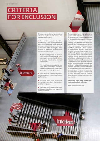 10 / INTERBRAND




                  There are several criteria considered       These requirements that a brand be
                                                                       equire        s tha           n
                  when valuing the brands for our Best        global, visible and relatively transparent
                                                                          bl         ativ
                                                                                        v           sparen
                                                                                                      ar
                  Global Brands rankings.                     in ﬁnancial results lead to the exclusion
                                                                                                   x usioi
                                                              of some w
                                                                   m well-known brands that might
                                                                                          nd hat mi ht
                                                                                           d      at might
                     The brand is tru y global and has
                              nd    truly                     o erwise
                                                              otherwise be expe ted to appear in the
                                                                      is      expec
                                                                                p
                  successfully transcended geographic
                          fully ranscended g ograph           rankings. The Mars and BBC brands, for
                                                               ankin
                                                               an ng The Mars a ar                a s o
                  an ultural ff
                  and cultura differences. It has expanded
                                       ces.
                                       ces has expand d
                                                     anded    exampl are p ivatel
                                                              example, ar privately held and d not
                                                               xamp        r        e
                                                                                    el          n do
                  a
                  acr ss the esta
                  ac oss the established economic centers
                              st          conomi enters
                                                mic      rs
                                                          s   hav nancial data publicly available.
                                                              ha e ﬁna                            va labl
                  of the world and is ent ring the major
                      he world n s ent  nterin h majo
                                        nte             or    Wal M
                                                              Wal-Mart, although it does business bu
                  ma kets
                  markets of the future. In measurable
                               the t e
                                h                  asur e
                                                   asu        in international markets, often does
                                                                 i                              f
                  te
                  terms, this requires that:
                         thi re uires                         so under a variety of brands, and is not
                                                              sufficiently global. Likewise, several
                                                                                              s
                      At least 30 percent of revenues
                           astt                       es      industries have been excluded for similar
                    must come from outside the home
                      u                 t ide th hom
                                               he ho          reasons, such as telecommunications,
                                                                                           m
                    cou
                     ountry, and no m re than 50 percent
                                  o mo e    n 50 r e
                                                   rc         which tend to be strongly oriented to
                    of revenues should come from any
                                        come rom ny           national markets and face awareness
                    one continent.
                                n                             challenges outside of home markets.
                                                              Major pharmaceutical companies,
                      It must have a presence on at least     while very valuable businesses, are also
                    three major continents, and must          omitted. This is because consumers tend
                    have broad geographic coverage in         to build a relationship with the product
                    growing and emerging markets.             brands rather than the corporate
                                                              brand. Additionally there is not enough
                    There must be substantial, publicly
                    T                                         publicly disclosed financial data on
                  available data on the brand’s ﬁnancial      pharmaceutical product brands to meet
                  performance.                                our criteria.

                    Economic profit must be positive,         To ﬁnd out more about Interbrand’s
                  showing a return above the operating        methodology, look online at:
                  and ﬁnancing costs.
                                                              www.bestglobalbrands.com
                                                                      g
                    The brand must have a public proﬁle
                  and awareness above and beyond its
                  own marketplace.
 