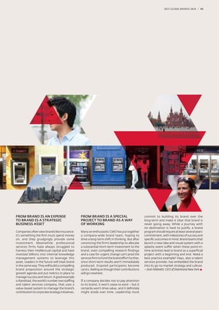 BEST GLOBAL BRANDS 200100 / 43




FROM BRAND IS AN EXPENSE                          FROM BRAND IS A SPECIAL                          commit to building its brand over the
TO BRAND IS A STRATEGIC                           PROJECT TO BRAND AS A WAY                        long-term and make it clear that brand is
BUSINESS ASSET                                    OF WORKING                                       never going away. While a journey with
                                                                                                   no destination is hard to justify, a brand
Companies often view brands like insurance:       Many an enthusiastic CMO has put together        program should require at least several years’
it’s something the ﬁrm must spend money           a company-wide brand team, hoping to             commitment, with milestones of success and
on, and they grudgingly provide some              drive a long-term shift in thinking. But after   speciﬁc outcomes in mind. Brand teams that
investment. Meanwhile, professional               convincing the ﬁrm’s leadership to allocate      launch a new idea and visual system with a
services firms have always struggled to           a substantial short-term investment to the       splashy event suffer when these point-in-
harness their intellectual capital and have       brand, even compelling research ﬁndings          time activities lead to brand as a superﬁcial
invested billions into internal knowledge         and a case for urgent change can’t prod the      project with a beginning and end. Need a
management systems to leverage this               services ﬁrm to fund the brand effort further,   best practice example? Hays, also a talent
asset. Leaders in the future will treat brand     since short-term results aren’t immediately      services provider, has embedded the brand
in the same way. They will build a compelling     produced. Inspired participants become           into its go-to-market strategy and culture.
brand proposition around the strategic            cynics, feeling as though their contributions    – Josh Feldmeth, CEO of Interbrand New York
growth agenda and put metrics in place to         will go nowhere.
manage success and return. A good example
is Randstad, the world’s number two staffing      If a company decides not to pay attention
and talent services company, that uses a          to its brand, it won’t cease to exist – but it
value-based system to manage the brand’s          certainly won’t drive value, and it deﬁnitely
contribution to corporate strategy initiatives.   might erode over time. Leadership must
 