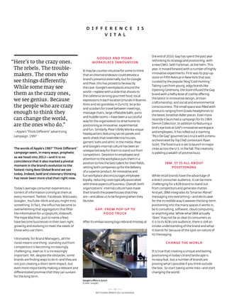 D i F F E R E N C E                               i S
                                                            v i T A L




                                                                                                            the end of 2010, Gap has spent the past year
                                                            GOOGLE AND pixAR:
“Here’s to the crazy ones.                                wORkpLACE iNNOvATiON
                                                                                                            rethinking its strategy and positioning, with
                                                                                                            a new CMo, seth Farbman, at the helm. this
 The rebels. The trouble-                        It may be counter-intuitive for some to think
                                                                                                            year, it moved forward with a number of highly
 makers. The ones who                            that an internal endeavor could elevate a
                                                                                                            innovative experiments. First was its pop-up
                                                                                                            store on Fifth avenue in new York that was
 see things differently.                         brand’s presence externally, but for Google
                                                 and Pixar, this has proved to be exactly
                                                                                                            curated by the popular blog “Cool Hunting.”
 While some may see                              the case. Google’s workplaces around the
                                                                                                            taking cues from young, edgy brands like
                                                                                                            opening Ceremony, the store infused the Gap
 them as the crazy ones,                         world—replete with a slide that shoots to
                                                 the cafeteria serving gourmet food, local
                                                                                                            brand with a hefty dose of cool by offering
 we see genius. Because                          expressions in each location (murals in Buenos
                                                                                                            the latest in innovative design, artisan
                                                                                                            craftsmanship, and social and environmental
 the people who are crazy                        aires and ski gondolas in Zurich), bicycles
                                                 and scooters for travel between meetings,
                                                                                                            consciousness. the small space was filled with
 enough to think they                            massage chairs, large inflatable balls, yurts
                                                                                                            products ranging from Grado headphones to
                                                                                                            the latest Jonathan adler pieces. even more
 can change the world,                           and huddle rooms—have been a successful
                                                 way for the organization to drive home its
                                                                                                            recently it launched a campaign for its 1969
 are the ones who do.”                           positioning as innovative, experimental,
                                                                                                            denim Collection. In addition to featuring a
                                                                                                            bird’s eye look at GaP’s innovative workspace
                                                 and fun. similarly, Pixar’s Willy Wonka-esque
 – apple’s “think different” advertising                                                                    and employees, it has rolled out a roaming
                                                 headquarters,featuring secret panels and
 campaign, 1997                                                                                             “Pico de Gap” gourmet taco truck with a menu
                                                 work-sheds that resemble tiny houses,
                                                                                                            orchestrated by Top Chef contestant ryan
                                                 garners “oohs and ahhs” in the media. Pixar
                                                                                                            scott. the food truck is set to launch in major
                                                 and Google’s internal culture has been an
 The words of Apple’s 1997 “Think Different”                                                                cities across the U.s. in the fall. the creativity
                                                 unexpected way for them to stand out from
 campaign seem, in many ways, prophetic                                                                     is yielding a wealth of positive buzz.
                                                 competitors. devotion to employees and
 as we head into 2012—and it is no
                                                 attention to the workplace puts them in a
 coincidence that it also marked a pivotal
                                                 position to hire the best talent for their fields,                   iBm: iT iS ALL ABOuT
 moment in the brand’s evolution to the
                                                 setting both companies up for the delivery                              pOSiTiONiNG
 fastest rising Best Global Brand we see
                                                 of a superior product. an innovative and
 today. indeed, bold and visionary thinking
                                                 fun workplace also encourages employee                     While retail brands have the advantage of
 has never been more vital than right now.
                                                 loyalty, reducing costs typically associated               a direct consumer audience, it can be more
                                                 with these aspects of business. overall, both              challenging for a B2B brand to stand out
 today’s average consumer experiences a          organizations' internal culture have made                  from competitors and generate chatter.
 torrent of information coming at them at        their brands the powerhouses that they                     and yet, IBM integrates its “smarter Planet”
 every moment. twitter, Facebook, Wikileaks,     are—and allow us to be forgiving when they                 messaging into everything—and elicits awe
 Google+, Youtube–blink and you might miss       blunder.                                                   for the incredible way it weaves the long-term
 something. In fact, the influx has become so                                                               positioning into the many spaces it works in,
 overwhelming that aggregators that filter                   GAp: FROm pOp -up TO                           be it consulting, software, cloud computing,
 the information for us (popUrls, Videosift,                     FOOD TRuCk                                 or anything else. While what IBM actually
 the Hype Machine, just to name a few)                                                                      “does” may not be as clear to consumers as
 have become businesses in their own right,      after its embarrassing logo rebrand misstep at             it is to its B2B core audience, there is still an
 growing and evolving to meet the needs of                                                                  innate understanding of the brand and what
 those who use them.                                                                                        it stands for because of the spot-on nature of
                                                                                                            its messaging.
 Ultimately, for Brand Managers, all the
 noise means one thing: standing out from                                                                             CHANGE THE wORLD
 competitors is becoming increasingly
 challenging, even as it is increasingly                                                                    It is true that creating a unique and lasting
 important. Yet, despite the obstacles, some                                                                positioning in today’s brand landscape is
 brands are finding ways to do it–and they are                                                              no easy feat, but a number of brands are
 not just creating a short-term impact, but                                                                 proving what’s possible if you think outside
 even more importantly making a relevant and                                                                the box. so start taking some risks–and start
 differentiated promise that they can sustain                                                               changing the world.
 for the long term.
                                                 Google's office in zurich
                                                 (Credit: Google)

                                                                               11
                                                              Best GloBal Brands 2011 by Interbrand
 