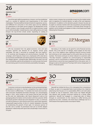 26
AmAzON.COm
      32%
12,758$m

    one of the web’s defining experiences, amazon.com has established           online content, amazon has successfully moved into the mobile market
itself as a symbol of relevance and responsiveness in the online                with its appstore for android devices, as well as film and television
marketplace. this brand defines the benchmarks for experience, service,         distribution. In addition to this domestic growth, amazon has also set
and fulfillment for consumers in the online space and has redefined             its sights on overseas markets with new acquisitions and partnerships
our expectations in the wider service category. Its development of the          in europe. Its connection to customers is primarily driven through its
Kindle, a product many thought would kill its original business model           website, and its Kindle brand appears to have a more loyal social media
as an online bookseller, instead became a best-selling device and made          following than the parent.
amazon the top-of-mind e-book vendor. expanding its catalog of




27                                                                              28
upS                                                                             J.p. mORGAN
      +6%                                                                            +1%
12,536$m                                                                        12,437$m

     UPs has recovered from the global economic crisis and seen                     not being in the media can be good for some financial services
transport volumes and demand for its logistics service grow                     brands. this is the case for J.P. Morgan, which stayed, for the most
noticeably. this year, it launched its campaign “We love logistics”             part, out of the negative news regarding financial services brands
in 25 countries and throughout all communications channels. the                 and continues to be a valued expert as the world rides out the rocky
campaign, which features a heart icon, emphasizes UPs’s vital role to           markets. the brand continues to remain relevant to customers with
our businesses and lifestyles and clearly positions the brand as owning         “the Way Forward,” a platform for communicating its responsible
the category generic, a powerful play. additionally, the heart icon has         practices, and its commitment to helping small businesses succeed.
been consistently used at all touchpoints to communicate the brand.             Jamie dimon is one of the most respected Ceos in the sector, and J.P.
It is even being used in its environmental sustainability messaging.            Morgan is seen as the epitome of “too big to fail” and an integral part of
                                                                                the U.s. financial system.




29                                                                              30
BuDwEiSER                                                                       NESCAFÉ
      0%                                                                             -5%
12,252$m                                                                        12,115$m

    Customers continue to view Budweiser as the quintessential beer,                nescafé has shifted the focus of its messaging from convenience
particularly in its native U.s. and yet, competition has made it harder         to flavor, as seen in its expanded dolce Gusto product line. aided by
for the brand to differentiate. to revitalize the brand and reconnect           advertising that focuses on its sustainability efforts and with plans
with consumers, Budweiser launched a new logo, can, and packaging               to double its rate of expansion, dolce Gusto has helped nescafé
design in 2011, which builds on the brand’s bow-tie look and dials              stay relevant with younger consumers looking for a trendy coffee
up the color red. additionally a Qr (“Quick response”) code on the              experience. nescafé has engaged in a large-scale plan to follow
packaging allows for better communication with the customer. While              through on commitments to the improve its coffee farming and
the brand’s growth in Brazil saw some slowdown in 2011, it continues            production by 2015. However, the brand faces challenges due to a
to build its presence in latin america and China, which both represent          shift toward more sophisticated consumption habits.
huge growth opportunities. In the U.s. market, Budweiser is focused
on accelerating the growth of Bud light. an exclusive sponsor of
the nFl and a number of promotions that aim to further deepen
Budweiser’s relationship with sports fans should help it move closer to
this goal.




                                                                           25
                                                          Best GloBal Brands 2011 by Interbrand
 