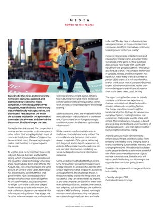 m E D i A
                                                              pOwER TO THE pEOpLE




                                                                                                        to be real.” the key here is to have one clear
                                                                                                        value proposition, so these entertainment
                                                                                                        companies don’t find themselves continuing
                                                                                                        to cede ground to the “real reality.”

                                                                                                        However, it is not only entertainment and
                                                                                                        news where media brands are under fire to
                                                                                                        stay ahead of the game. Critical purchase
                                                                                                        decisions are now made with significant
                                                                                                        input from the “people out there.” this is true
                                                                                                        also for B2B brands. the constant immersion
                                                                                                        in updates, tweets, and breaking news has
                                                                                                        by default made every brand a business to
                                                                                                        person (B2P) brand. It is still too often that
                                                                                                        brands think about interactions with business
                                                                                                        buyers as anonymous entities, rather than
                                                                                                        human beings who are influenced by what
                                                                                                        their social peers tweet, post, or blog.

it used to be that news and newsworthy               screened and thus might evolve. What is
                                                                                                        the opportunity then becomes for brands
items were captured, assessed, and                   true is blurring more and more. People are
                                                                                                        to create total immersive experiences
distributed by traditional media                     comfortable with the ambiguity that comes
                                                                                                        that are controlled and allow the brand to
companies. From newspapers to Tv to                  with an increase in speed and peer knowledge
                                                                                                        shine in a clear and compelling fashion.
magazines, that which was newsworthy                 sharing.
                                                                                                        the disney brand continues to set the
was professionally managed, edited, and
                                                                                                        benchmark for this. It drives its value across
distributed. Few people at the end of                so the questions, then, are what is the role of
                                                                                                        every touchpoint, creating timeless, real
the day were involved in this system that            media brands in the future? and is there even
                                                                                                        experiences that people want to share with
dominated the airwaves and directed the              one, if consumers are no longer turning to
                                                                                                        others. this timelessness, however, is based
discussion. That is no longer the case.              traditional players for the most up-to-date
                                                                                                        also on a deep and profound understanding of
                                                     information?
                                                                                                        what people want—and then delivering that
today the lines are blurred. the competition is
                                                                                                        by making their dreams a reality.
intense and as companies try to one-up each          While there is a role for media brands in
other to find “the” story (legally, let’s hope, of   the future, that role has clearly shifted. the
                                                                                                        anyone can build his or her own media
course as the closure of News of the World has       current landscape demands that brands
                                                                                                        empire today. We are all one click away from
demonstrated to us), they are beginning to           always stay ahead of the game, delivering
                                                                                                        breaking the next big story, bringing down a
realize that the story is originating with           rich, targeted, and in-depth experiences in
                                                                                                        brand, expressing our dreams to millions, and
the people.                                          order to differentiate from the real-time bits
                                                                                                        changing the world. those brands that listen
                                                     and pieces of information circulating via
                                                                                                        to the people and embrace the more powerful
to see this, look no further than the events         social media and consumers’ information
                                                                                                        role of the consumer will continue to grab
in egypt, tunisia, Bahrain, and syria this           networks.
                                                                                                        more of our mindshare. these brands will
spring, which showcased how people used
                                                                                                        be successful in the long run. running in the
the powers of social technology to not only          some are achieving this better than others.
                                                                                                        opposite direction is not going to work.
share news but also direct their efforts. the        MtV, for example, faces enormous pressure
august 2011 riots in london paint the same           to stay relevant. Its strategy has been to offer
                                                                                                        Power to the people—it’s no longer an illusion
picture. In some of these cases, technology          unique experiences that engage its audiences
                                                                                                        but a reality.
has proven such a powerful threat that               across platforms. the challenge it faces is
governments have raised questions of                 that while reality shows like Jersey Shore, are
                                                                                                        - Cassidy Morgan, Ceo,
temporarily shutting it down altogether.             successful, they can be recreated by anyone,
                                                                                                        Central and eastern europe
all this confirms that today’s consumers             at any time. anyone can star in his or her own
no longer turn to the traditional players            reality show, produce it, and become famous.
for the most up-to-date information, but             not only that, but it challenges the authentic
look to their social peers—the network—for           nature of MtV’s offering. Indeed, nothing is
information and guidance. they accept the            more authentic than watching real people
fact that information was not professionally         versus watching individuals who are “made


                                                                               44
                                                              Best GloBal Brands 2011 by Interbrand
 