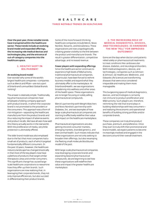 H E A L T H C A R E
                                                  THREE NOTABLE TRENDS iN HEALTHCARE




Over the past year, three notable trends           some of the more forward-thinking                    2. THE iNCREASiNG ROLE OF
have transpired within the healthcare              healthcare companies include Merck, novo           mEDiCAL DiAGNOSTiCS, DEviCES,
sector. These trends include an evolving           nordisk, novartis, and astraZeneca. these         AND TECHNOLOGiES: iS HARDwARE
brand model and expanded offerings,                organizations are now unapologetically              THE NEw “piLL” FOR impROvED
the increasing role medical devices and            creating greater visibility to the link between              OuTCOmES?
technologies play, and the entrance of             the product and manufacturer brands. the
out-of-category companies into the                 result is greater differentiation, competitive    Gone are the days when doctors and patients
healthcare space.                                  advantage, and increased revenue.                 relied solely on pharmaceutical treatments
                                                                                                     to treat conditions like cardiovascular
          1. HEALTHy SHiFT iN                      Fewer players with expanding offerings            disease, diabetes, and neurological disorders.
              BiG pHARmA?                          since the healthcare sector continues to          With medical diagnostics, devices, and
                                                   experience high levels of M&a activity,           technologies, companies such as Johnson
An evolving brand model                            traditional pharmaceutical companies,             & Johnson, Ge Healthcare, Medtronic, and
ever wonder why some of the world’s                in particular, have been forced to rethink        edwards life sciences are transforming
largest healthcare companies—companies             business models and expand what they              diseases that were once considered
such as Merck and Pfizer—are not a part            ultimately offer to the marketplace. at           irreparable and making them more
of Interbrand’s annual Best Global Brands          InterbrandHealth, we see organizations            manageable.
ranking?                                           broadening into wellness and other areas
                                                   of the health space. these organizations          this burgeoning space of medical diagnostics,
the answer is relatively simple. traditionally,    are no longer focusing on solely selling          devices, and technologies is certainly
big pharmaceutical companies have                  pharmaceutical compounds.                         not immune to product proliferation and
employed a holding company approach                                                                  M&a activity. such players are, therefore,
with product brands, in which the corporate        Merck’s partnership with Weight Watchers          rethinking the role that brand plays in
brand is not promoted to the providers or          and novo nordisk’s partnership with               building relationships with key consumers—
the consumers. this approach was a form of         diabetes, Inc. are two examples of how            and realizing the economic and operational
risk mitigation—separating the healthcare          large-scale pharmaceutical companies are          benefits of building strong portfolio and/or
manufacturer from the product brands and           starting to effectively redefine their value      corporate brands.
thus reducing the impact of adverse events         and impact on the healthcare marketplace.
and product recalls. We have all seen how well                                                       these companies can truly drive product
this theory actually works in the real world.      Pharmaceutical organizations are also             purchase, premium, and preference. once
With the proliferation of media, very little       getting into end-consumer markets,                they start to truly shift their promotional and
protection is ultimately offered.                  emerging markets, branded generics, and           brand models, we expect patients to become
                                                   even animal health. such moves indicate that      increasingly involved and engaged in the
the older brand model was also employed            these organizations are not only seeking to       decisions around their overall treatment.
due to the fact that most companies had a          broaden their offerings, but also revamping
small set of products, each of which targeted      the fleeting small-molecule blockbuster
fundamentally different consumers. In              model of the past.
the past 10 years, however, the healthcare
industry landscape has changed drastically         With large-scale pharmaceutical companies
in that most of the key players now have           now leveraging corporate brands and
a plethora of products that target similar         expanding beyond pharmaceutical
therapeutic areas and similar consumers.           compounds, we are beginning to see how
this significant change has caused large-          these organizations will redefine their
scale healthcare corporations to reexamine         value and impact the greater healthcare
how they offer up their brands. such               marketplace.
organizations are now realizing that, in
leveraging their corporate brands, they not
only improve efficiencies, but also succeed
in differentiating their product brands.




                                                                             58
                                                            Best GloBal Brands 2011 by Interbrand
 