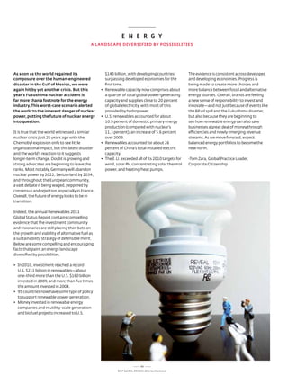 E N E R G y
                                             A LANDSCApE DivERSiFiED By pOSSiBiLiTiES




As soon as the world regained its                      $143 billion, with developing countries           the evidence is consistent across developed
composure over the human-engineered                    surpassing developed economies for the            and developing economies. Progress is
disaster in the Gulf of mexico, we were                first time.                                       being made to create more choices and
again hit by yet another crisis. But this         •	   R
                                                       	 enewable	capacity	now	comprises	about	          more balance between fossil and alternative
year’s Fukushima nuclear accident is                   a quarter of total global power-generating        energy sources. overall, brands are feeling
far more than a footnote for the energy                capacity and supplies close to 20 percent         a new sense of responsibility to invest and
industry. This worst-case scenario alerted             of global electricity, with most of this          innovate—and not just because of events like
the world to the inherent danger of nuclear            provided by hydropower.                           the BP oil spill and the Fukushima disaster,
power, putting the future of nuclear energy       •	   U
                                                       	 .S.	renewables	accounted	for	about	             but also because they are beginning to
into question.                                         10.9 percent of domestic primary energy           see how renewable energy can also save
                                                       production (compared with nuclear’s               businesses a great deal of money through
It is true that the world witnessed a similar          11.3 percent), an increase of 5.6 percent         efficiencies and newly emerging revenue
nuclear crisis just 25 years ago with the              over 2009.                                        streams. as we move forward, expect
Chernobyl explosion only to see little            •	   R
                                                       	 enewables	accounted	for	about	26	               balanced energy portfolios to become the
organizational impact, but this latest disaster        percent of China’s total installed electric       new norm.
and the world’s reaction to it suggests                capacity.
longer-term change. doubt is growing and          •	   T
                                                       	 he	E.U.	exceeded	all	of	its	2010	targets	for	   -tom Zara, Global Practice leader,
strong advocates are beginning to leave the            wind, solar PV, concentrating solar thermal       Corporate Citizenship
ranks. Most notably, Germany will abandon              power, and heating/heat pumps.
nuclear power by 2022, switzerland by 2034,
and throughout the european community,
a vast debate is being waged, peppered by
consensus and rejection, especially in France.
overall, the future of energy looks to be in
transition.

Indeed, the annual renewables 2011
Global status report contains compelling
evidence that the investment community
and visionaries are still placing their bets on
the growth and viability of alternative fuel as
a sustainability strategy of defensible merit.
Below are some compelling and encouraging
facts that paint an energy landscape
diversified by possibilities.

•	 In	2010,	investment	reached	a	record	
   	
   U.s. $211 billion in renewables—about
   one-third more than the U.s. $160 billion
   invested in 2009, and more than five times
   the amount invested in 2004.
•	 95	countries	now	have	some	type	of	policy	
   	
   to support renewable power generation.
•	 Money	invested	in	renewable	energy	
   	
   companies and in utility-scale generation
   and biofuel projects increased to U.s.




                                                                               60
                                                              Best GloBal Brands 2011 by Interbrand
 