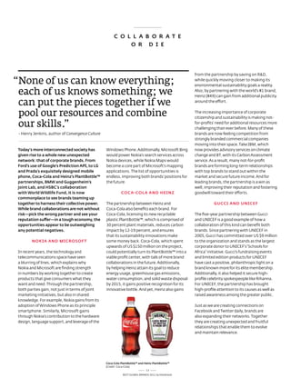 C O L L A B O R A T E
                                                            O R D i E




                                                                                                     from the partnership by saving on r&d,

“none of us can know everything;                                                                     while quickly moving closer to making its
                                                                                                     environmental sustainability goals a reality.

 each of us knows something; we                                                                      also, by partnering with the world’s #1 brand,
                                                                                                     Heinz (#49) can gain from additional publicity

 can put the pieces together if we                                                                   around the effort.


 pool our resources and combine                                                                      the increasing importance of corporate
                                                                                                     citizenship and sustainability is making not-

 our skills.”                                                                                        for-profits' need for additional resources more
                                                                                                     challenging than ever before. Many of these
 - Henry Jenkins, author of Convergence Culture                                                      brands are now feeling competition from
                                                                                                     strongly branded commercial companies
                                                                                                     moving into their space. take IBM, which
 Today’s more interconnected society has          Windows Phone. additionally, Microsoft Bing        now provides advisory services on climate
 given rise to a whole new unexpected             would power nokia’s search services across         change and Bt, with its Carbon assessment
 network: that of corporate brands. From          nokia devices, while nokia Maps would              service. as a result, many not-for-profit
 Ford’s use of Google’s prediction Api, to LG     become a core part of Microsoft’s mapping          brands are forming long-term relationships
 and prada’s exquisitely designed mobile          applications. the list of opportunities is         with top brands to stand out within the
 phone, Coca-Cola and Heinz’s plantBottle™        endless, improving both brands’ positions for      market and secure future income. and for
 partnerships, Bmw and Guggenheim’s               the future.                                        leading brands, the partnership is a win as
 joint Lab, and HSBC’s collaboration                                                                 well, improving their reputation and fostering
 with world wildlife Fund, it is now                        COCA-COLA AND HEiNz                      goodwill toward their efforts.
 commonplace to see brands teaming up
 together to harness their collective power.      the partnership between Heinz and                             GuCCi AND uNiCEF
 while brand collaborations are not without       Coca-Cola also benefits each brand. For
 risk—pick the wrong partner and see your         Coca-Cola, licensing its new recyclable            the five-year partnership between Gucci
 reputation suffer—in a tough economy, the        plastic PlantBottle™, which is comprised of        and UnICeF is a good example of how a
 opportunities appear to be outweighing           30 percent plant materials, reduces carbon         collaboration of this kind can benefit both
 any potential negatives.                         impact by 12-19 percent, and ensures               brands. since partnering with UnICeF in
                                                  that its sustainability innovations make           2005, Gucci has committed over Us $9 million
        NOkiA AND miCROSOFT                       some money back. Coca-Cola, which spent            to the organization and stands as the largest
                                                  upwards of Us $150 million on the project,         corporate donor to UnICeF’s “schools for
 In recent years, the technology and              could potentially turn its PlantBottle™ into a     africa” initiative. Gucci’s fundraising events
 telecommunications space have seen               viable profit center, with talk of more brand      and limited edition products for UnICeF
 a blurring of lines, which explains why          collaborations in the future. additionally,        have cast a positive, philanthropic light on a
 nokia and Microsoft are finding strength         by helping Heinz attain its goal to reduce         brand known more for its elite membership.
 in numbers by working together to create         energy usage, greenhouse gas emissions,            additionally, it also helped it secure high-
 products that give consumers what they           water consumption, and solid waste disposal        profile celebrity spokespeople like rihanna.
 want and need. through the partnership,          by 2015, it gains positive recognition for its     For UnICeF, the partnership has brought
 both parties gain, not just in terms of joint    innovative bottle. and yet, Heinz also gains       high-profile attention to its causes as well as
 marketing initiatives, but also in shared                                                           raised awareness among the greater public.
 knowledge. For example, nokia gains from its
 adoption of Windows Phone as its principle                                                          Just as we are creating connections on
 smartphone. similarly, Microsoft gains                                                              Facebook and twitter daily, brands are
 through nokia's contribution to the hardware                                                        also expanding their networks. together
 design, language support, and leverage of the                                                       they are creating unexpected and fruitful
                                                                                                     relationships that enable them to evolve
                                                                                                     and maintain relevance.




                                                  Coca-Cola plantBottle™ and Heinz plantBottle™
                                                  (Credit: Coca-Cola)
                                                                              13
                                                             Best GloBal Brands 2011 by Interbrand
 