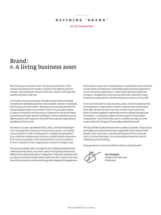 D E F i N i N G                      " B R A N D "
                                                               By JEz FRAmpTON




Brand:
n. a living business asset


We are living in uncertain times; the economy remains in flux,                    from brands, and as such, brand owners must become more sensitive
civilians are taking to the streets in protest and seeking political              to their needs and desires to ultimately evolve the brand experience
change, natural disasters abound. all in all, it seems as though the              across the whole organization. these trends demand significant
tough times aren’t over yet.                                                      change in management structures and decision making for large,
                                                                                  traditional, organizations, of which there are many in our top 100.
For brands, the ups and downs of today’s world make an already
competitive marketplace all the more complex. Brands increasingly                 to ensure the brand is truly a business asset, and to increase barriers
need to be quick and nimble—flexing to stay one step ahead of the                 to competition, organizations need to truly live their brand values
change happening all around them. and it isn’t just about speed,                  internally. removing silo structures, so that multi-functional
it’s about consistency and accuracy in response to the social media               teams can work together seamlessly to drive creative thought and
connected and hyper-aware marketplace: every employee must be                     innovation, is a frequent subject of conversation in many large
able to predict and respond in-line with the customer expectations                corporations. the time for discussion is swiftly coming to an end
and desires of the brand.                                                         as we truly enter the age of the socially networked world.

In order to succeed, we believe Ceos, CMos, and Brand Managers                    the top 100 Best Global Brands show us what is possible. these strong
must manage their brands as living business assets, constantly                    and highly innovative brands have responded to the needs of their
nurturing them in order to keep pace in a rapidly changing world.                 people, their consumers, and the world beyond their corporate
Your customers interpret your brand as a result of every interaction;             doors. In times like these, it’s an admirable achievement worth
from culture to product, from environment to communications.                      celebrating and emulating.
In short, everyone in your organization is a brand manager now!
                                                                                  Congratulations to the top 100 from all of us at Interbrand.
the business leaders who manage the top 100 Best Global Brands
understand that what consumers want in Hong Kong may be very
different from what they desire in rajasthan. they also recognize that                                  Jez Frampton
it is about more than simple market expansion! But, savvier, and more                                   Global Chief executive
discerning customers are demanding greater degrees of engagement                                        Interbrand




                                                                              3
                                                            Best GloBal Brands 2011 by Interbrand
 