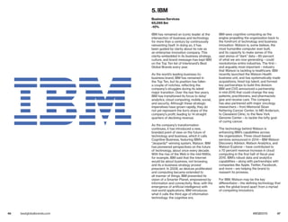 46 47bestglobalbrands.com #BGB2015
IBM has remained an iconic leader at the
intersection of business and technology
for more than a century by continuously
reinventing itself. In doing so, it has
been guided by clarity about its role as
an enterprise innovation company. This
clarity–embedded in its business strategy,
culture, and brand message–has kept IBM
on the Top Ten list of Interbrand’s Best
Global Brands every year.
As the world’s leading business-to-
business brand, IBM has remained in
the Top Ten, but its position has fallen
a couple of notches, reflecting the
company’s struggles during its latest
major transition. Over the last few years,
IBM has transitioned its focus to data/
analytics, cloud computing, mobile, social,
and security. Although these strategic
imperatives have grown rapidly, they do
not yet represent the lion’s share of the
company’s profit, leading to 14 straight
quarters of declining revenue.
As the company’s transformation
continues, it has introduced a new,
branded point of view on the future of
technology and business, which it calls
Cognitive Business, featuring IBM’s
“Jeopardy!”-winning system, Watson. IBM
has pioneered perspectives on the future
of technology, about once every decade.
With the rise of the Web in the mid-1990s,
for example, IBM said that the Internet
would be about business, not browsing,
and its e-business strategy proved
prescient. In 2008, as devices proliferated
and computing became extended to
all manner of things, IBM presented its
vision of a Smarter Planet, empowered by
information and connectivity. Now, with the
emergence of artificial intelligence with
real-world applications, IBM introduces
what it calls the third age of information
technology: the cognitive era.
IBM sees cognitive computing as the
engine propelling the organization back to
the forefront of technology and business
innovation. Watson is, some believe, the
most humanlike computer ever built,
and its capacity to make sense of the
vast stores of “dark” data—80 percent
of what we are now generating—could
revolutionize entire industries. The first—
and arguably most important—industry
that Watson is tackling is healthcare. IBM
recently launched the Watson Health
business unit, and has systematically made
acquisitions, hired top talent, and formed
key partnerships to build this division.
IBM and CVS announced a partnership
in mid-2015 that could change the way
patients, practitioners, and pharmacists
give and receive care. The company
has also partnered with major oncology
researchers—from Memorial Sloan
Kettering Cancer Center, to MD Anderson,
to Cleveland Clinic, to the New York
Genome Center—to tackle the lofty goal
of curing cancer.
The technology behind Watson is
enhancing IBM’s capabilities across
the organization. Three cloud-based
services announced in 2014—IBM Watson
Discovery Advisor, Watson Analytics, and
Watson Explorer—have contributed to
a 70 percent revenue increase in cloud
computing in the first half of fiscal year
2015. IBM’s robust data and analytics
capabilities—along with partnerships with
companies like Apple, Twitter, Facebook,
and more—are helping the brand to
reassert its prowess.
For IBM, Watson may be the key
differentiator—the defining technology that
sets the global brand apart from a myriad
of competing innovators.
5. IBM
Business Services
65,095 $m
-10%
 