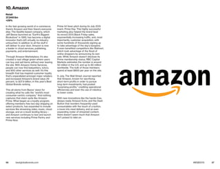 56 57bestglobalbrands.com #BGB2015
In the fast-growing world of e-commerce,
there’s Amazon and then there’s everyone
else. The Seattle-based company, which
Jeff Bezos launched as “Earth’s Biggest
Bookstore” in 1995, has become a digital
innovator that’s left virtually no industry
untouched. In addition to all the stuff it
will deliver to your door, Amazon is now
a leader in cloud services, publishing,
payments, and entertainment.
Through Amazon Marketplace, it’s also
created a vast village green where users
can buy and sell items without ever leaving
the site. With Amazon Home Services,
people can now find babysitters, tutors,
and 900 other services as well. It’s this
breadth that has inspired customer loyalty
that’s unparalleled amongst major retailers
and increased Amazon’s brand value 29
percent, to $37.9 billion, in this year’s Best
Global Brands ranking.
This all stems from Bezos’ vision for
creating what he calls the “world’s most
consumer-centric company.” And nothing
captures that vision quite like Amazon
Prime. What began as a loyalty program,
offering members free two-day shipping on
select products, has expanded to include
services like streaming video, music, cloud
storage, and an e-book lending library—
and Amazon continues to test and launch
new services including Prime Pantry and
Prime Now.
Prime hit fever pitch during its July 2015
event, Prime Day. This highly successful
marketing ploy helped the brand beat
its record 2014 Black Friday sales,
exponentially increasing traffic, and, most
importantly, customer acquisition, with
some hundreds of thousands signing up
to take advantage of the day’s bargains.
It even benefited competitors like Walmart,
which took advantage of the flood of
online shoppers by announcing its own
sale. While Amazon doesn’t disclose its
Prime membership status, RBC Capital
Markets estimates the number is around
50 million in the U.S. and up to 80 million
worldwide. The bulk of those members
spend at least $800 per year on the site.
In July, The Wall Street Journal reported
that Amazon, known for sacrificing
short-term profits in order to pursue
long-term investments, had posted
“surprising profits,” crediting operational
efficiencies and even the use of robotics
to lower costs.
With new innovations like the hands-free,
always ready Amazon Echo, and the Dash
Button that reorders frequently-used
consumables with the touch of a button,
a move into meal delivery, and an ever-
expanding roster of streamed content,
there doesn’t seem much that Amazon
isn’t poised to take on.
10. Amazon
Retail
37,948 $m
+29%
 