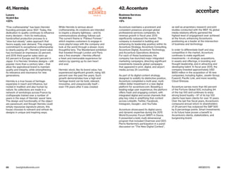 88 89bestglobalbrands.com #BGB2015
“Fine craftsmanship” has been Hermès’
founding principle since 1837. Today, this
dedication to quality continues to influence
every decision—from its meticulous,
handcrafted production process to a
“slow-but-steady” sales approach that
favors supply over demand. This ongoing
commitment to exceptional craftsmanship
is clearly paying off—Hermès’ brand value
has increased an impressive 22 percent,
and 2015 third-quarter sales were up
9.5 percent in Europe and 19.1 percent in
Japan. It is Hermès’ timeless designs—still
popular more than a century later—that
allow the aspirational brand to maintain
quality and integrity, while strengthening
its relevance and resonance for new
generations.
Hermès is a true house of heritage:
expansive in reach and influence, but
rooted in tradition and also human by
nature. Its collections are made in a
network of workshops across France by
craftspeople trained over a number of
years in the ways of Hermès’ savoir faire.
The design and functionality of the object
are paramount, and though Hermès could
simply repurpose signature pieces, this
house chooses to reinvent and refresh its
designs in unique and inspiring ways.
While Hermès is serious about
craftsmanship, its creations are intended
to inspire a dreamy lightness—and its
communications strategy follows suit.
The current theme is “Flâneur Forever,”
which inspires customers to engage in
more playful ways with the company and
look at the world through a slower, more
thoughtful lens. The Wanderland exhibition
that traveled through London and Paris
was a fine example—Hermès offered
a fresh and memorable experience for
visitors by opening up its own heart
and soul.
Hermès’ stock, like its brand value, has
experienced significant growth, rising 125
percent over the past five years. Such
growth demonstrates how a high-end
heritage brand can be bold, relevant,
innovative, and unequivocally itself—
even 178 years after it was created.
Accenture maintains a prominent and
consistent presence amongst global
professional services companies. Its
revenue growth in fiscal year 2015
significantly outpaced the market. The
company is invested in building and
enhancing its leadership position within its
Accenture Strategy, Accenture Consulting,
Accenture Digital, Accenture Technology,
and Accenture Operations divisions.
For each of these businesses, the
company has launched major integrated
marketing campaigns, directing significant
investments towards global campaigns
that appeared in print, digital, and airport
media across 25 countries.
As part of its digital content strategy,
designed to solidify its distinctive position,
Accenture completed a multi-year, multi-
million dollar investment in a new digital
platform for accenture.com. Boasting a
leading-edge user experience, the platform
offers fresh and engaging content, with
integrated digital and social channels that
play key roles in amplifying that content
across LinkedIn, Twitter, Facebook,
Instagram, Google+, and YouTube.
Accenture showcased its digital savvy
and dynamic expertise during the 2015
World Economic Forum (WEF) in Davos.
It presented a bold, multi-dimensional
program that included Chairman and CEO
Pierre Nanterme’s participation in a panel
discussion on “The New Digital Context”,
as well as proprietary research and joint
studies conducted with the WEF. Its global
media relations efforts garnered the
highest level of engagement ever achieved
at the forum, enhancing Accenture’s
positioning as a leader at the intersection
of business and technology.
In order to differentiate itself and stay
competitive in the market, Accenture
continues to make significant
investments—in strategic acquisitions,
in assets and offerings, in branding and
thought leadership, and in attracting and
developing talent. In fiscal year 2015, the
company invested approximately USD
$850 million in the acquisition of 18 new
companies, including Agilex, Javelin Group,
FusionX, Pacific Link, and more recently,
Cloud Sherpas.
Accenture serves more than 80 percent
of the Fortune Global 500, including 94
of the top 100 and continues to enjoy
strong brand loyalty—97 of its top 100
clients have been clients for over 10 years.
Over the last five fiscal years, Accenture’s
compound annual return to shareholders
of 24 percent has outpaced the S&P 500
by 8 percentage points. Smart investments
in its future have proven a benefit to
Accenture’s clients, stakeholders, and
burgeoning brand.
41. Hermès
Luxury
10,944 $m
+22%
42. Accenture
Business Services
10,800 $m
+9%
 