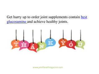 Get hurry up to order joint supplements contain best
glucosamine and achieve healthy joints.
www.jointhealthmgazine.com
 