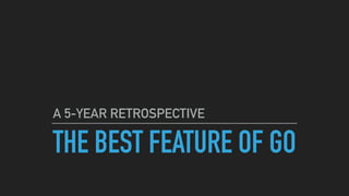 THE BEST FEATURE OF GO
A 5-YEAR RETROSPECTIVE
 