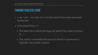 GO TEST IN IMPLEMENTATION PHASE
FINDING USELESS CODE
▸ $ go test -coverprofile to ﬁnd which lines were executed
by the tes...