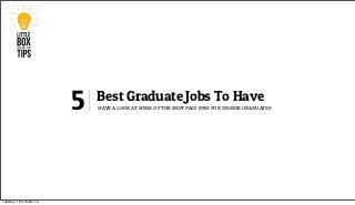 5   Best Graduate Jobs To Have
                             have a look at some of the best paid jobs for degree graduates




Tuesday, 16 October 12
 