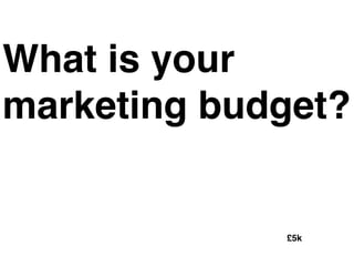 What is your
marketing budget?
£5k
 