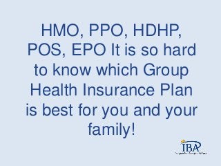 HMO, PPO, HDHP,
POS, EPO It is so hard
to know which Group
Health Insurance Plan
is best for you and your
family!
 