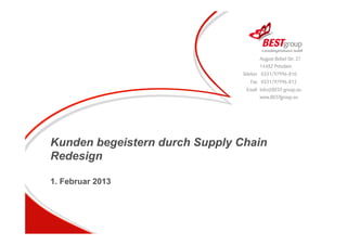 Kunden begeistern durch Supply Chain
Redesign
1. Februar 2013
August-Bebel-Str. 27
14482 Potsdam
Telefon 0331/97996-810
Fax 0331/97996-812
Email info@BEST-group.eu
www.BESTgroup.eu
 