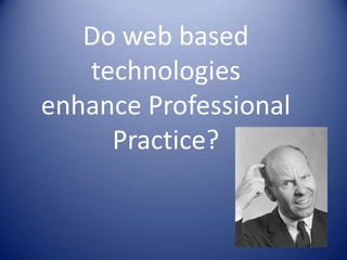 Do web based technologies enhance Professional Practice? 
