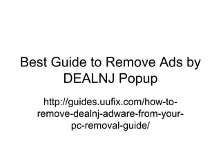 Best Guide to Remove Ads by
DEALNJ Popup
http://guides.uufix.com/how-to-
remove-dealnj-adware-from-your-
pc-removal-guide/
 