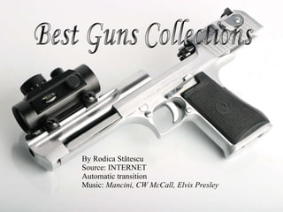 By Rodica St ?tescu Source: INTERNET Automatic transition Music:  Mancini, CW McCall, Elvis Presley Best Guns Collections 
